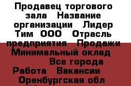 Продавец торгового зала › Название организации ­ Лидер Тим, ООО › Отрасль предприятия ­ Продажи › Минимальный оклад ­ 17 000 - Все города Работа » Вакансии   . Оренбургская обл.,Медногорск г.